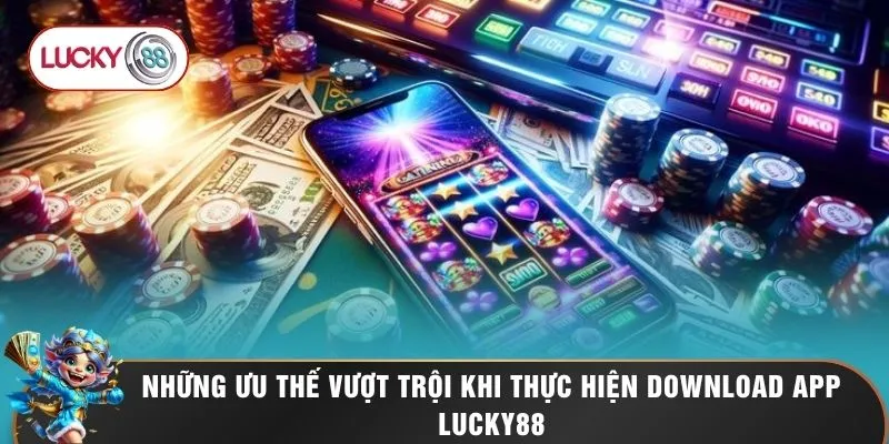 Download App LUCKY88 - Cách Tải Phần Mềm Về 2 Hệ Điều Hành 1 Những ưu thế vượt trội khi thực hiện download app LUCKY88